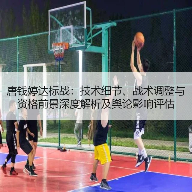 唐钱婷达标战：技术细节、战术调整与资格前景深度解析及舆论影响评估